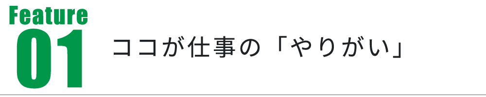 Feature01　ココが仕事の「やりがい」