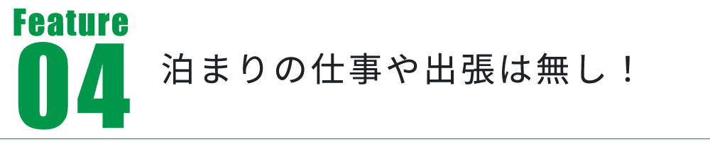 Feature04　泊まりの仕事や出張は無し！